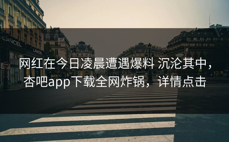 网红在今日凌晨遭遇爆料 沉沦其中,杏吧app下载全网炸锅,详情点击