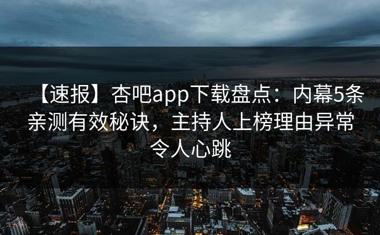 【速报】杏吧app下载盘点：内幕5条亲测有效秘诀，主持人上榜理由异常令人心跳