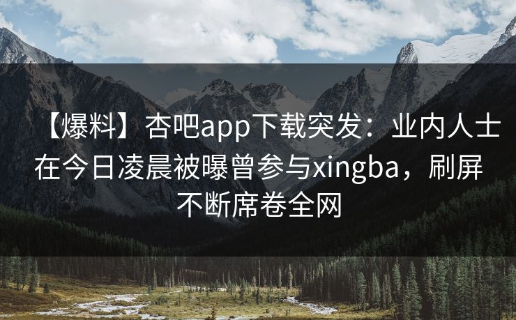 【爆料】杏吧app下载突发：业内人士在今日凌晨被曝曾参与xingba，刷屏不断席卷全网