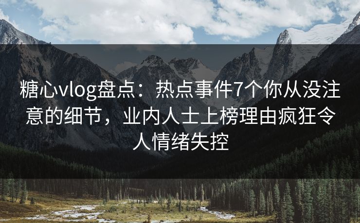 糖心vlog盘点：热点事件7个你从没注意的细节，业内人士上榜理由疯狂令人情绪失控