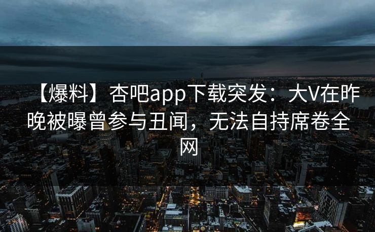 【爆料】杏吧app下载突发：大V在昨晚被曝曾参与丑闻，无法自持席卷全网