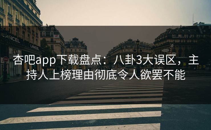 杏吧app下载盘点：八卦3大误区，主持人上榜理由彻底令人欲罢不能