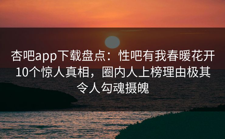 杏吧app下载盘点：性吧有我春暖花开10个惊人真相，圈内人上榜理由极其令人勾魂摄魄