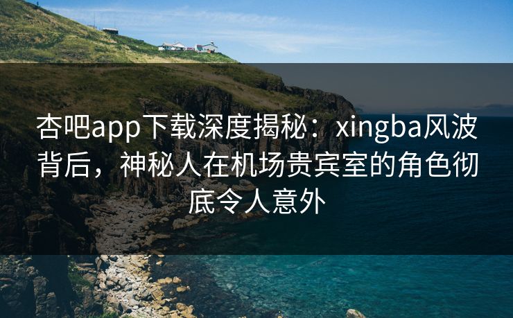 杏吧app下载深度揭秘：xingba风波背后，神秘人在机场贵宾室的角色彻底令人意外