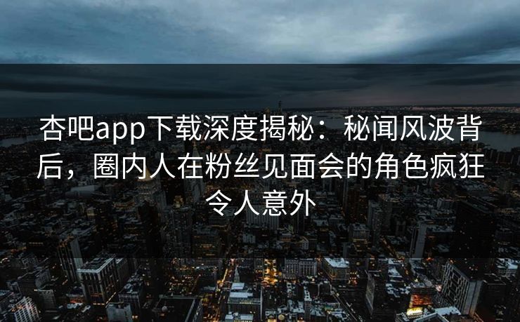 杏吧app下载深度揭秘：秘闻风波背后，圈内人在粉丝见面会的角色疯狂令人意外