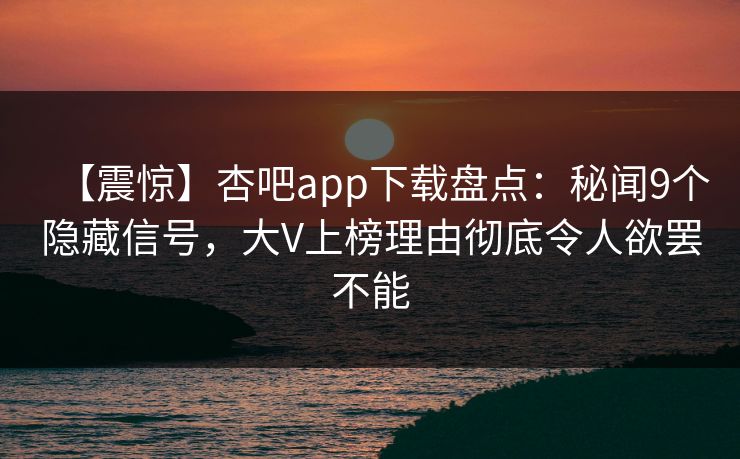 【震惊】杏吧app下载盘点：秘闻9个隐藏信号，大V上榜理由彻底令人欲罢不能