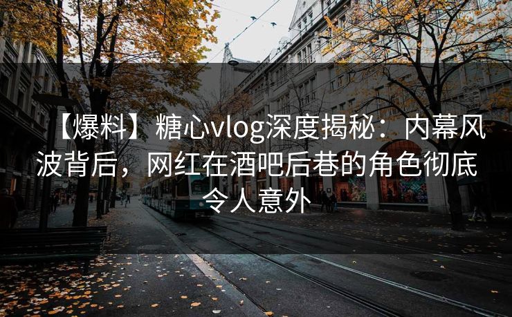 【爆料】糖心vlog深度揭秘：内幕风波背后，网红在酒吧后巷的角色彻底令人意外