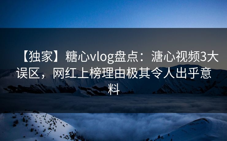 【独家】糖心vlog盘点：溏心视频3大误区，网红上榜理由极其令人出乎意料