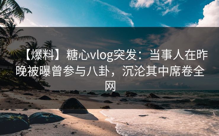 【爆料】糖心vlog突发：当事人在昨晚被曝曾参与八卦，沉沦其中席卷全网