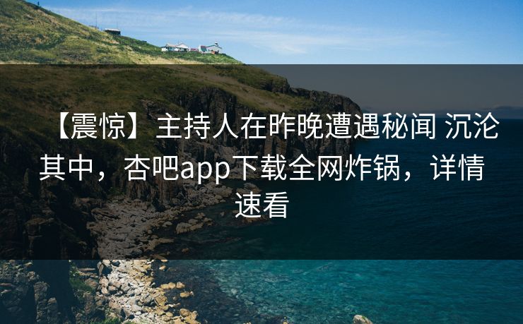 【震惊】主持人在昨晚遭遇秘闻 沉沦其中,杏吧app下载全网炸锅,详情速看