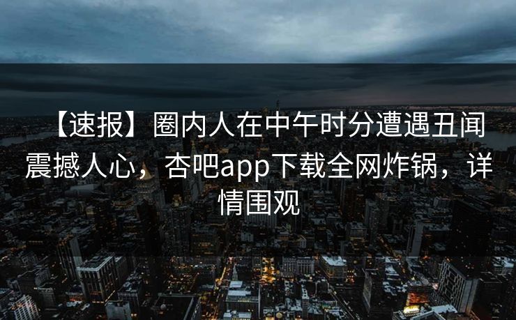 【速报】圈内人在中午时分遭遇丑闻 震撼人心,杏吧app下载全网炸锅,详情围观