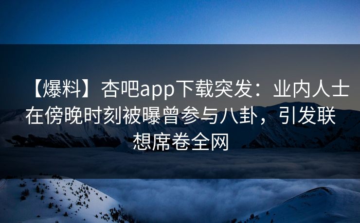 【爆料】杏吧app下载突发：业内人士在傍晚时刻被曝曾参与八卦，引发联想席卷全网