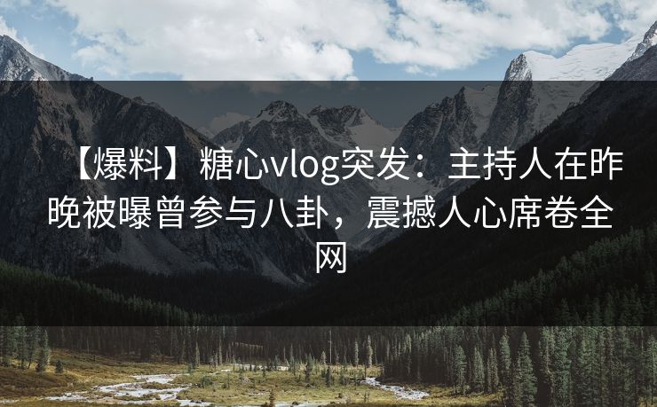 【爆料】糖心vlog突发：主持人在昨晚被曝曾参与八卦，震撼人心席卷全网