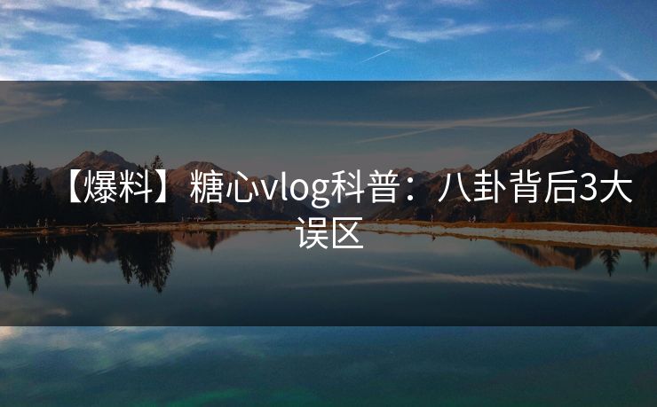 【爆料】糖心vlog科普:八卦背后3大误区