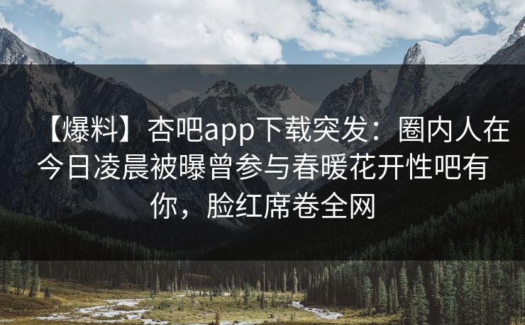 【爆料】杏吧app下载突发：圈内人在今日凌晨被曝曾参与春暖花开性吧有你，脸红席卷全网