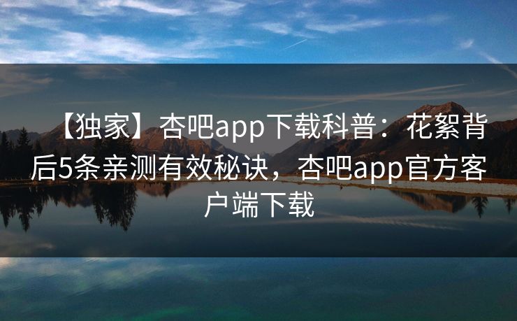 【独家】杏吧app下载科普:花絮背后5条亲测有效秘诀,杏吧app官方客户端下载 【独家】杏吧app下载科普:花絮背后5条亲测有效秘诀,杏吧app官方客户端下载