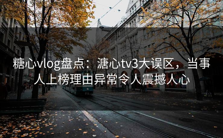 糖心vlog盘点:溏心tv3大误区,当事人上榜理由异常令人震撼人心 糖心vlog盘点:溏心tv3大误区,当事人上榜理由异常令人震撼人心