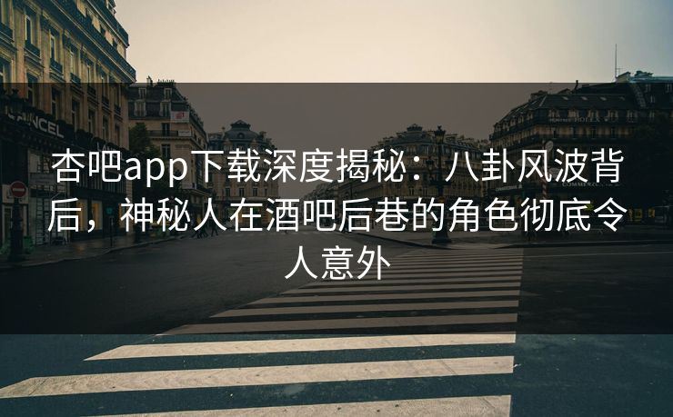 杏吧app下载深度揭秘：八卦风波背后，神秘人在酒吧后巷的角色彻底令人意外