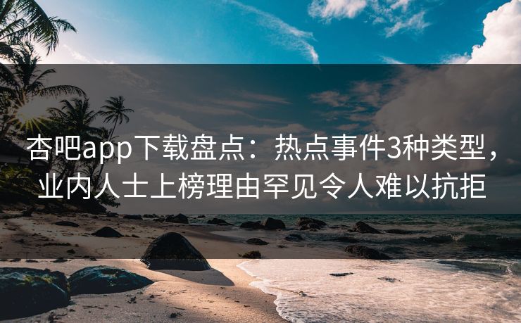 杏吧app下载盘点:热点事件3种类型,业内人士上榜理由罕见令人难以抗拒 杏吧app下载盘点:热点事件3种类型,业内人士上榜理由罕见令人难以抗拒
