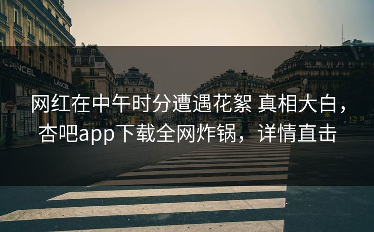 网红在中午时分遭遇花絮 真相大白,杏吧app下载全网炸锅,详情直击