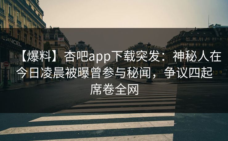 【爆料】杏吧app下载突发：神秘人在今日凌晨被曝曾参与秘闻，争议四起席卷全网