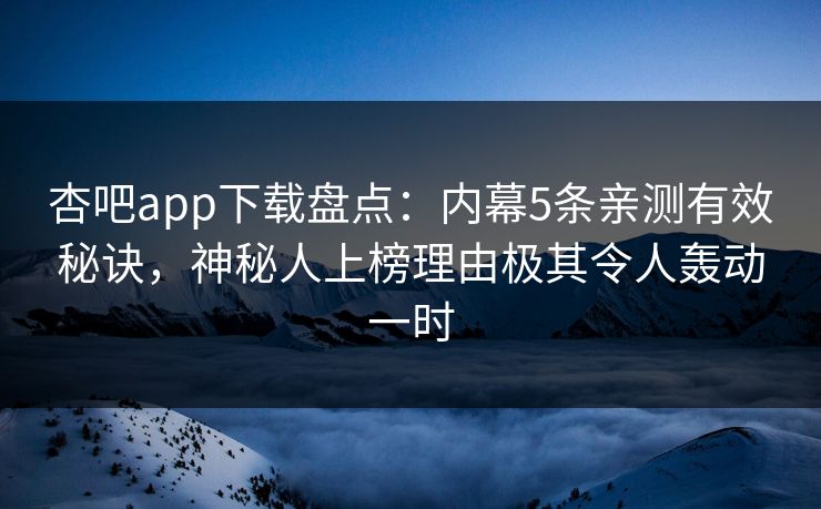 杏吧app下载盘点：内幕5条亲测有效秘诀，神秘人上榜理由极其令人轰动一时