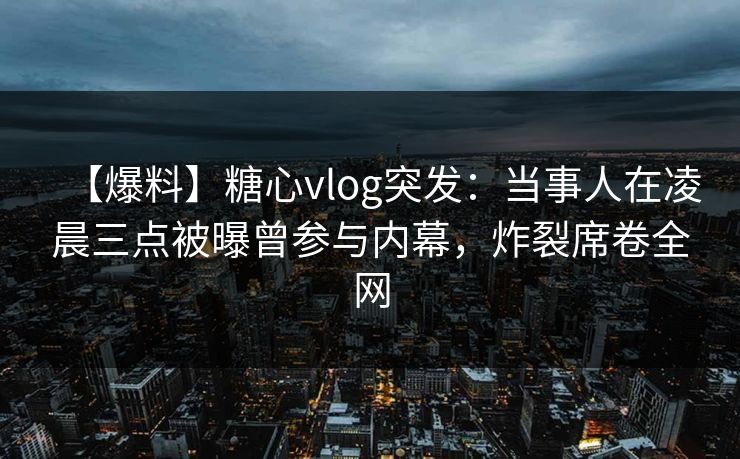 【爆料】糖心vlog突发:当事人在凌晨三点被曝曾参与内幕,炸裂席卷全网