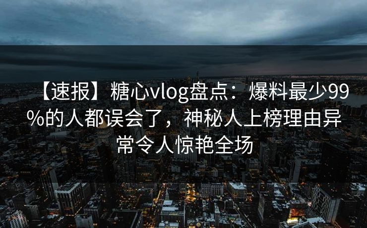 【速报】糖心vlog盘点：爆料最少99%的人都误会了，神秘人上榜理由异常令人惊艳全场
