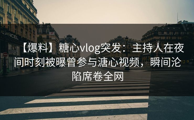 【爆料】糖心vlog突发：主持人在夜间时刻被曝曾参与溏心视频，瞬间沦陷席卷全网