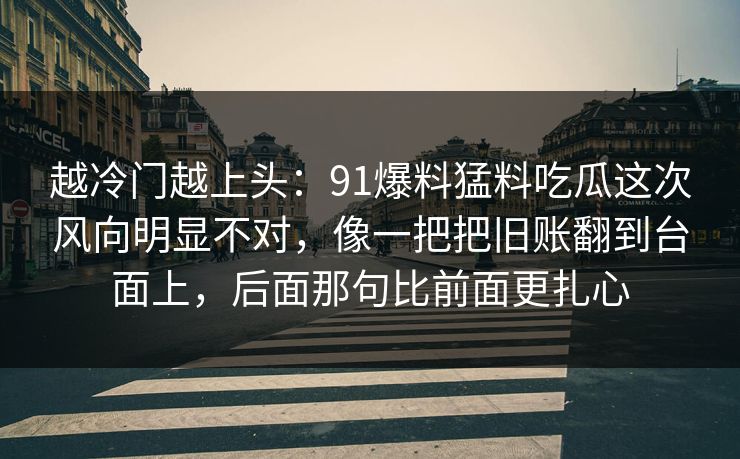 越冷门越上头：91爆料猛料吃瓜这次风向明显不对，像一把把旧账翻到台面上，后面那句比前面更扎心